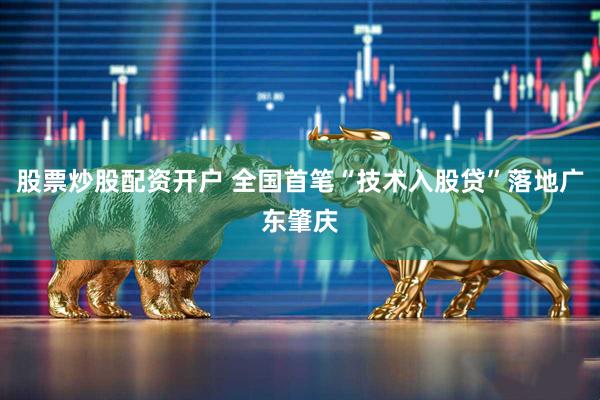 股票炒股配资开户 全国首笔“技术入股贷”落地广东肇庆