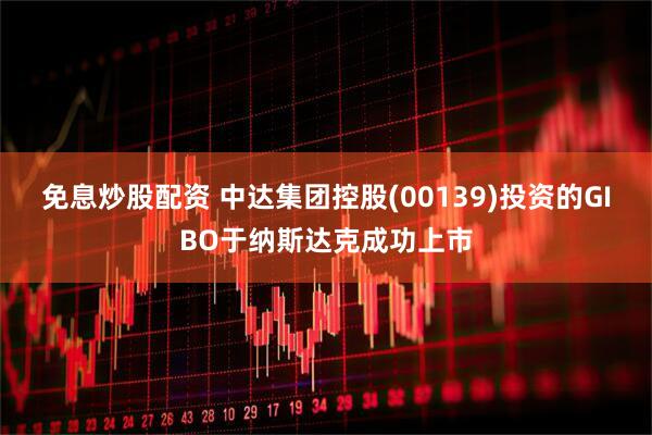 免息炒股配资 中达集团控股(00139)投资的GIBO于纳斯达克成功上市