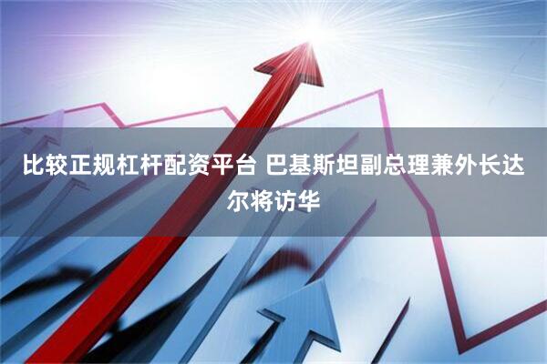 比较正规杠杆配资平台 巴基斯坦副总理兼外长达尔将访华