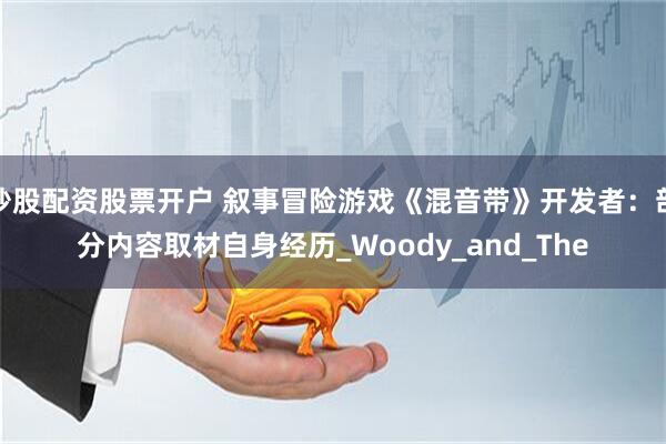 炒股配资股票开户 叙事冒险游戏《混音带》开发者：部分内容取材自身经历_Woody_and_The