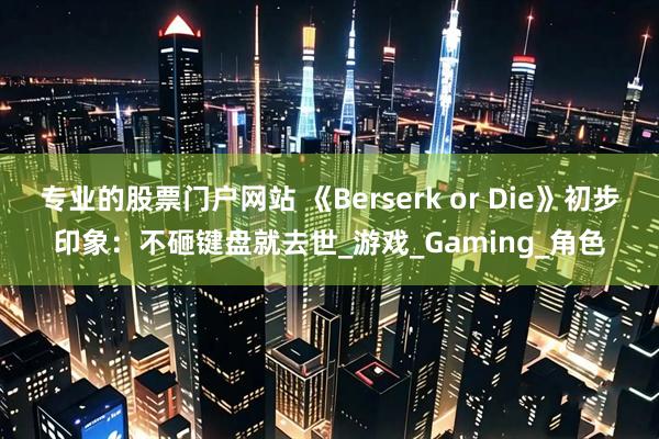 专业的股票门户网站 《Berserk or Die》初步印象：不砸键盘就去世_游戏_Gaming_角色