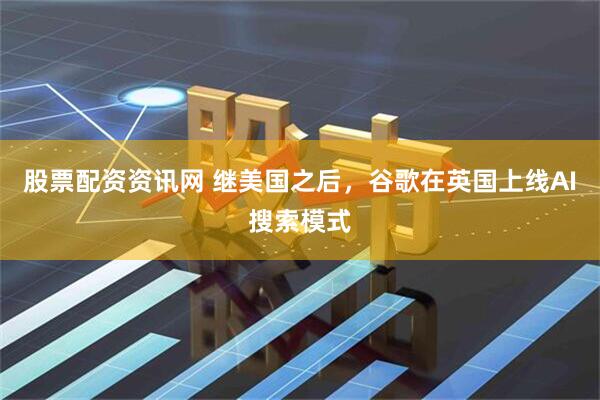 股票配资资讯网 继美国之后，谷歌在英国上线AI搜索模式