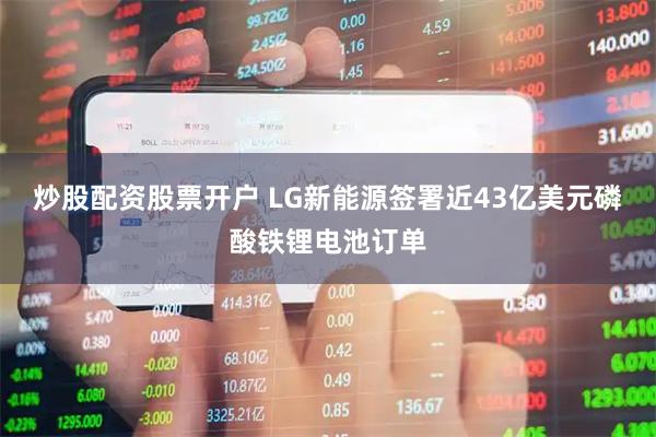 炒股配资股票开户 LG新能源签署近43亿美元磷酸铁锂电池订单