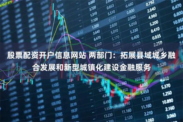 股票配资开户信息网站 两部门：拓展县域城乡融合发展和新型城镇化建设金融服务