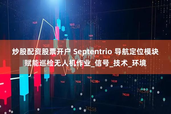 炒股配资股票开户 Septentrio 导航定位模块赋能巡检无人机作业_信号_技术_环境
