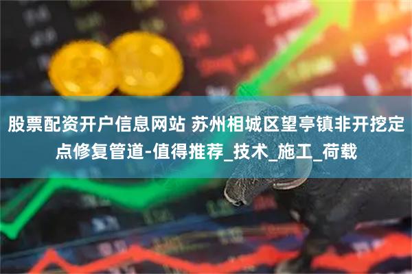 股票配资开户信息网站 苏州相城区望亭镇非开挖定点修复管道-值得推荐_技术_施工_荷载