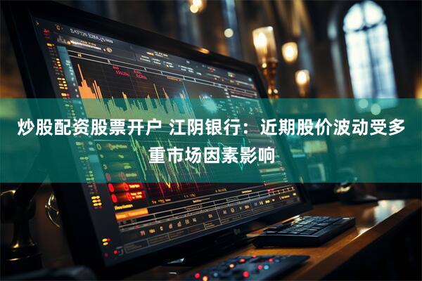 炒股配资股票开户 江阴银行：近期股价波动受多重市场因素影响