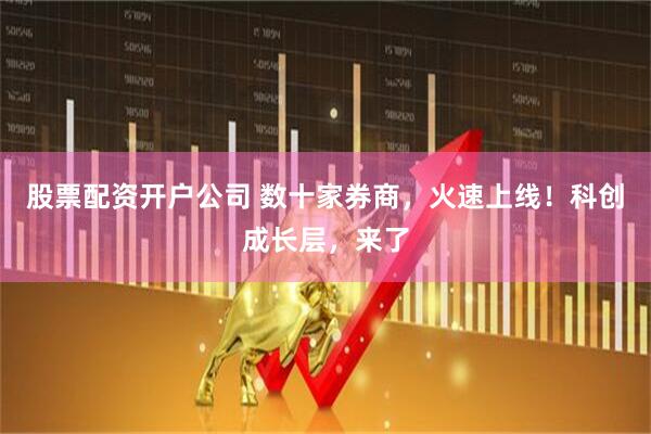 股票配资开户公司 数十家券商，火速上线！科创成长层，来了