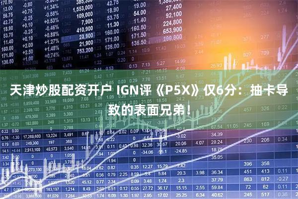 天津炒股配资开户 IGN评《P5X》仅6分：抽卡导致的表面兄弟！
