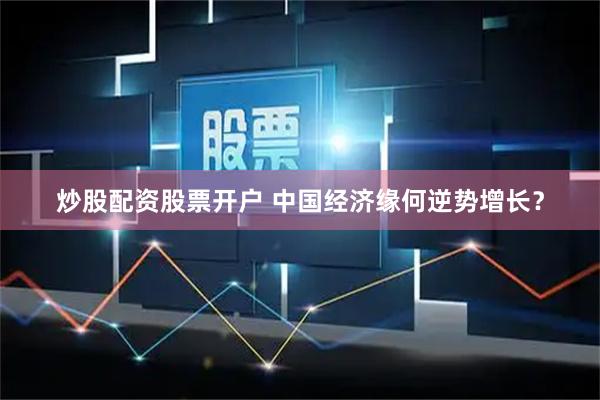 炒股配资股票开户 中国经济缘何逆势增长？