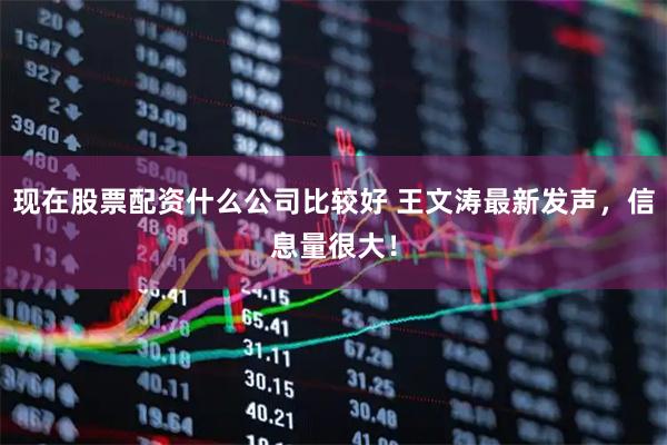 现在股票配资什么公司比较好 王文涛最新发声，信息量很大！