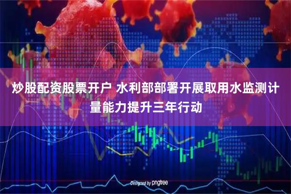 炒股配资股票开户 水利部部署开展取用水监测计量能力提升三年行动