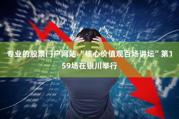 专业的股票门户网站 “核心价值观百场讲坛”第159场在银川举行