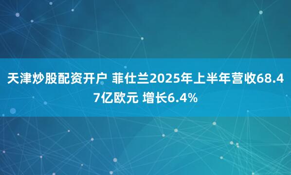 天津炒股配资开户 菲仕兰2025年上半年营收68.47亿欧元 增长6.4%