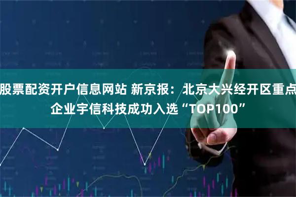 股票配资开户信息网站 新京报：北京大兴经开区重点企业宇信科技成功入选“TOP100”