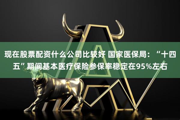 现在股票配资什么公司比较好 国家医保局：“十四五”期间基本医疗保险参保率稳定在95%左右