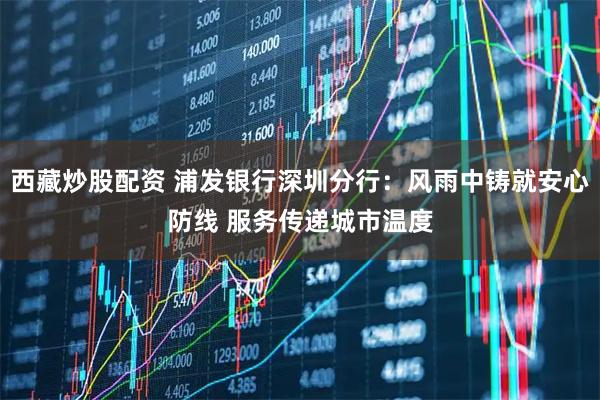 西藏炒股配资 浦发银行深圳分行：风雨中铸就安心防线 服务传递城市温度