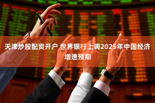 天津炒股配资开户 世界银行上调2025年中国经济增速预期