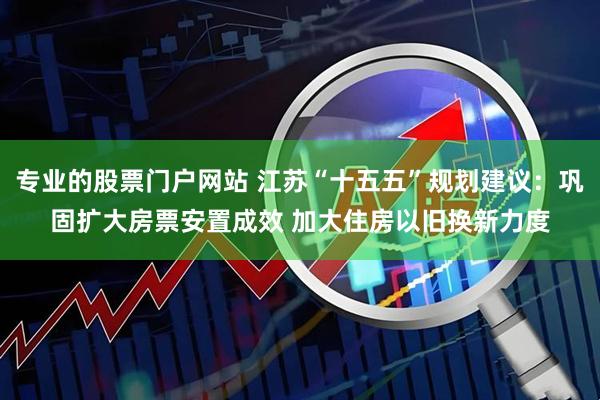 专业的股票门户网站 江苏“十五五”规划建议：巩固扩大房票安置成效 加大住房以旧换新力度