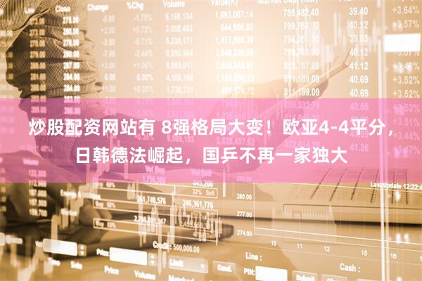 炒股配资网站有 8强格局大变！欧亚4-4平分，日韩德法崛起，国乒不再一家独大