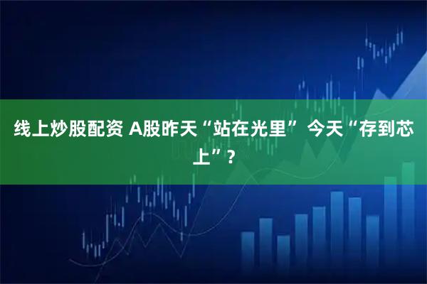 线上炒股配资 A股昨天“站在光里” 今天“存到芯上”？