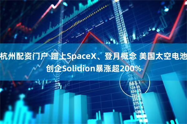 杭州配资门户 蹭上SpaceX、登月概念 美国太空电池创企Solidion暴涨超200%